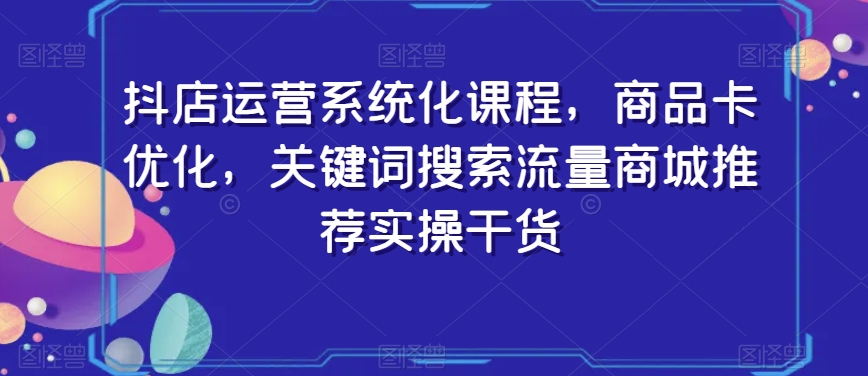 抖店运营系统化课程，商品卡优化，关键词搜索流量商城推荐实操干货-创业项目致富网、狼哥项目资源库