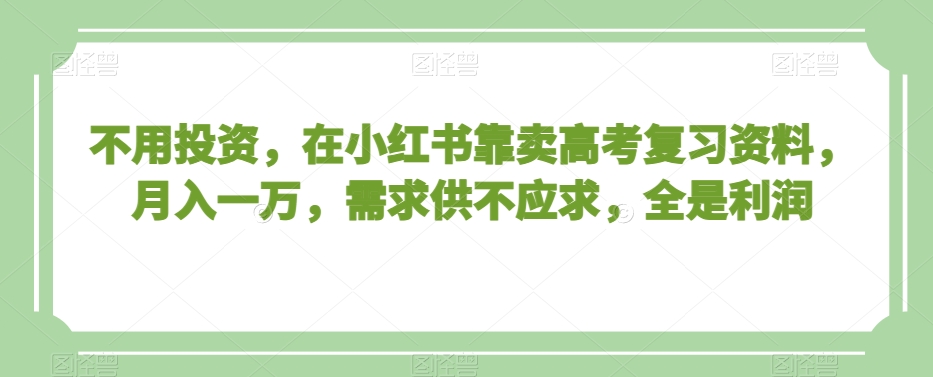 不用投资，在小红书靠卖高考复习资料，月入一万，需求供不应求，全是利润【揭秘】-创业项目致富网、狼哥项目资源库