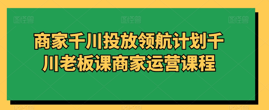 商家千川投放领航计划千川老板课商家运营课程-狼哥资源库