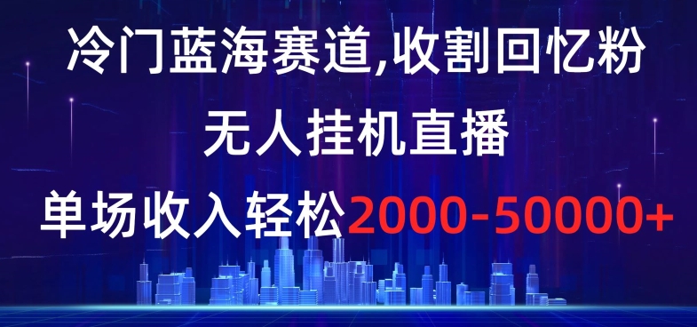 冷门蓝海赛道，收割回忆粉，无人挂机直播，单场收入轻松2000-5w+【揭秘】-创业项目致富网、狼哥项目资源库