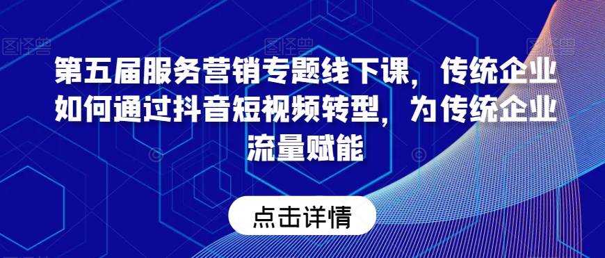 第五届服务营销专题线下课，传统企业如何通过抖音短视频转型，为传统企业流量赋能-创业项目致富网、狼哥项目资源库