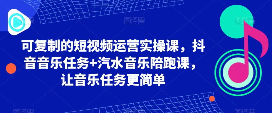 可复制的短视频运营实操课，抖音音乐任务+汽水音乐陪跑课，让音乐任务更简单-创业项目致富网、狼哥项目资源库