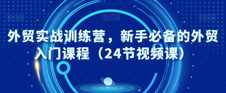 外贸实战训练营，新手必备的外贸入门课程（24节视频课）-狼哥资源库