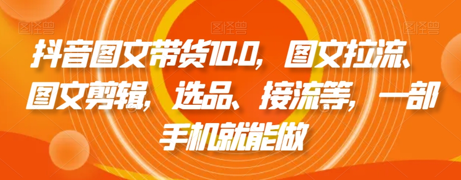 抖音图文带货10.0，图文拉流、图文剪辑，选品、接流等，一部手机就能做-创业项目致富网、狼哥项目资源库