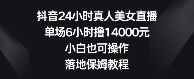 抖音24小时真人美女直播，单场6小时撸14000元，小白也可操作，落地保姆教程【揭秘】-狼哥资源库