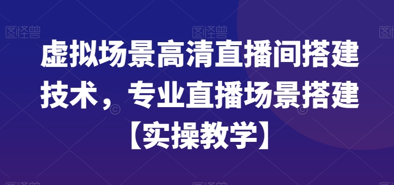 虚拟场景高清直播间搭建技术，专业直播场景搭建【实操教学】-创业项目致富网、狼哥项目资源库