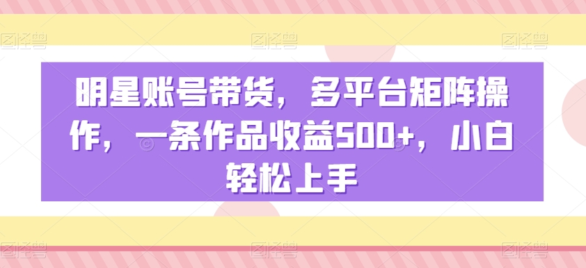 明星账号带货，多平台矩阵操作，一条作品收益500+，小白轻松上手【揭秘】-创业项目致富网、狼哥项目资源库