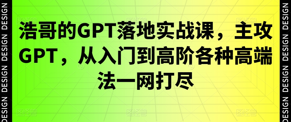 浩哥的GPT落地实战课，主攻GPT，从入门到高阶各种高端法一网打尽-创业项目致富网、狼哥项目资源库