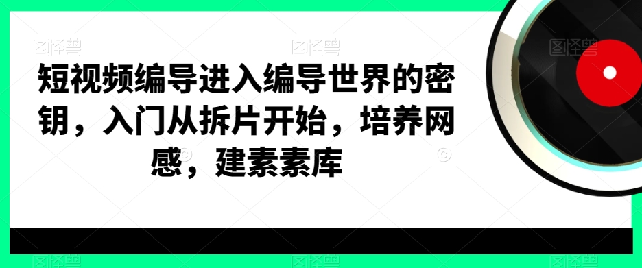 短视频编导进入编导世界的密钥，入门从拆片开始，培养网感，建素素库-狼哥资源库