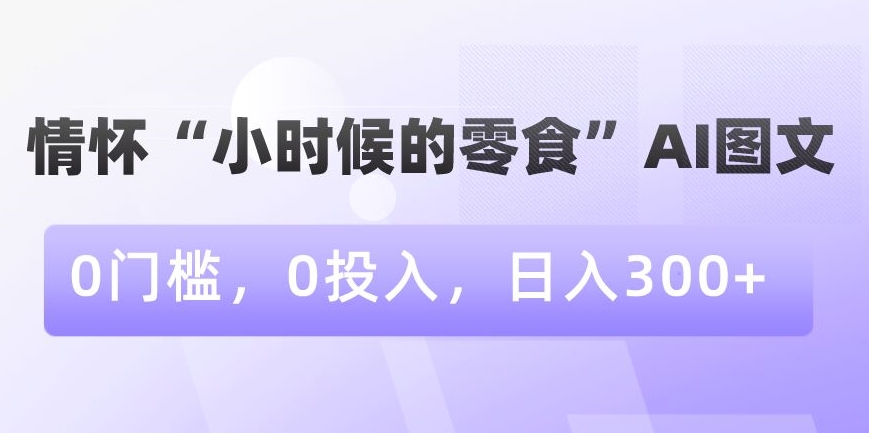 情怀“小时候的零食”AI图文，0门槛，0投入，日入300+【揭秘】-狼哥资源库