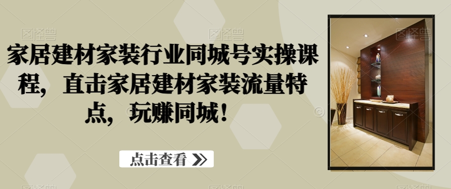 家居建材家装行业同城号实操课程，直击家居建材家装流量特点，玩赚同城！-狼哥资源库