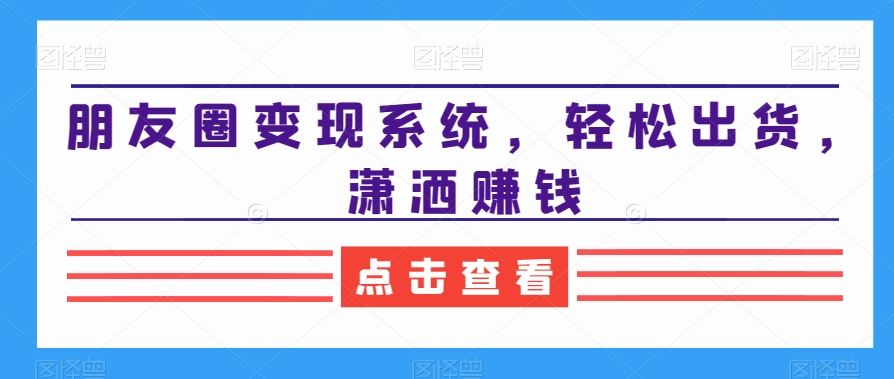 朋友圈变现系统，轻松出货，潇洒赚钱-狼哥资源库