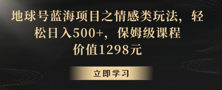 地球号蓝海项目之情感类玩法，轻松日入500+，保姆级课程【揭秘】-狼哥资源库