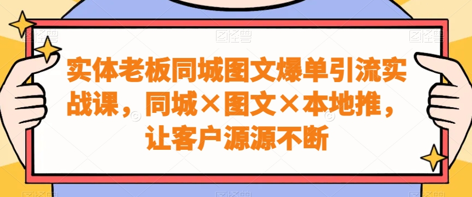 实体老板同城图文爆单引流实战课，同城×图文×本地推，让客户源源不断-创业项目致富网、狼哥项目资源库