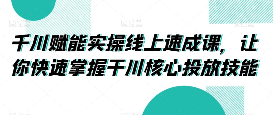 千川赋能实操线上速成课，让你快速掌握干川核心投放技能-创业项目致富网、狼哥项目资源库