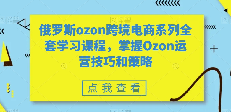 俄罗斯ozon跨境电商系列全套学习课程，掌握Ozon运营技巧和策略-狼哥资源库