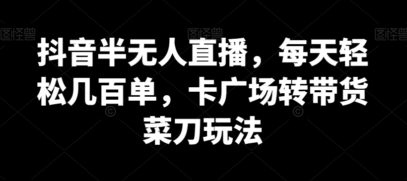 抖音半无人直播，每天轻松几百单，卡广场转带货菜刀玩法【揭秘】-狼哥资源库