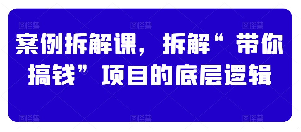 案例拆解课，拆解“带你搞钱”项目的底层逻辑-狼哥资源库