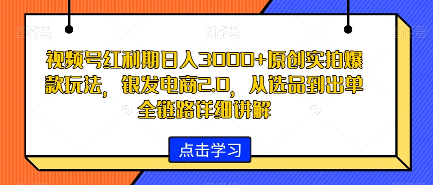 视频号红利期日入3000+原创实拍爆款玩法，银发电商2.0，从选品到出单全链路详细讲解【揭秘】-狼哥资源库