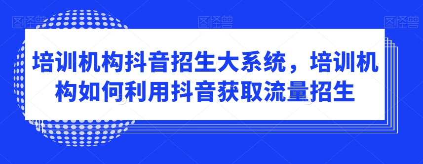 培训机构抖音招生大系统，培训机构如何利用抖音获取流量招生-狼哥资源库