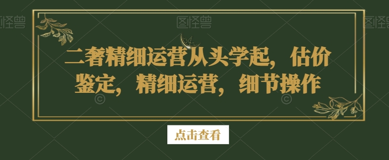 二奢精细运营从头学起，估价鉴定，精细运营，细节操作-狼哥资源库