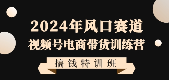 2024年风口赛道视频号电商带货训练营搞钱特训班，带领大家快速入局自媒体电商带货-创业项目致富网、狼哥项目资源库