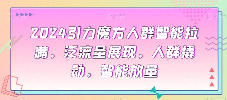 2024引力魔方人群智能拉满，​泛流量展现，人群撬动，智能放量-狼哥资源库