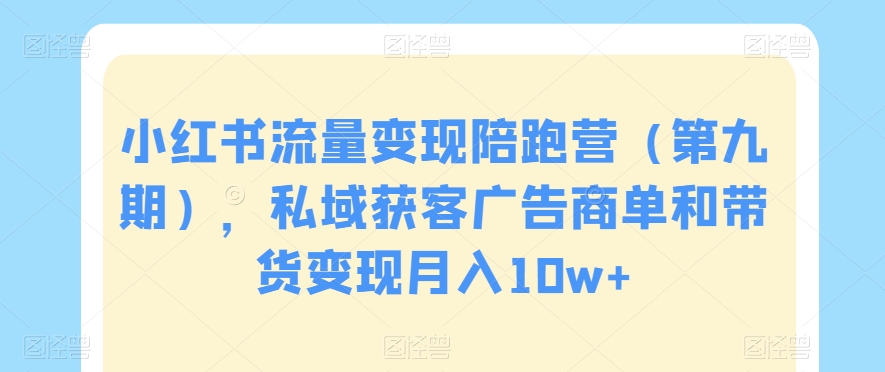 小红书流量变现陪跑营（第九期），私域获客广告商单和带货变现月入10w+-创业项目致富网、狼哥项目资源库