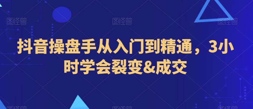 抖音操盘手从入门到精通，3小时学会裂变&成交-创业项目致富网、狼哥项目资源库