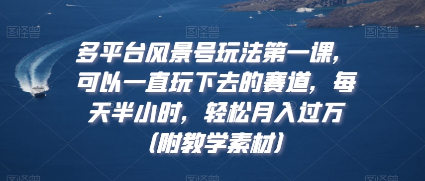 多平台风景号玩法第一课，可以一直玩下去的赛道，每天半小时，轻松月入过万（附教学素材）【揭秘】-创业项目致富网、狼哥项目资源库