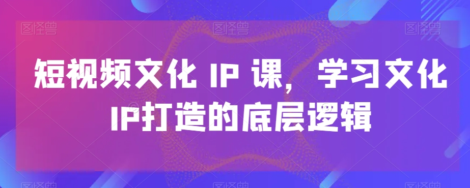 短视频文化IP课，学习文化IP打造的底层逻辑-狼哥资源库