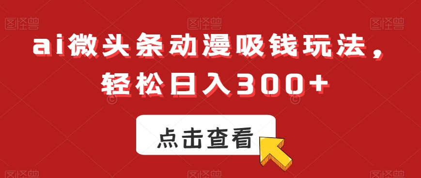 ai微头条动漫吸钱玩法，轻松日入300+【揭秘】-创业项目致富网、狼哥项目资源库