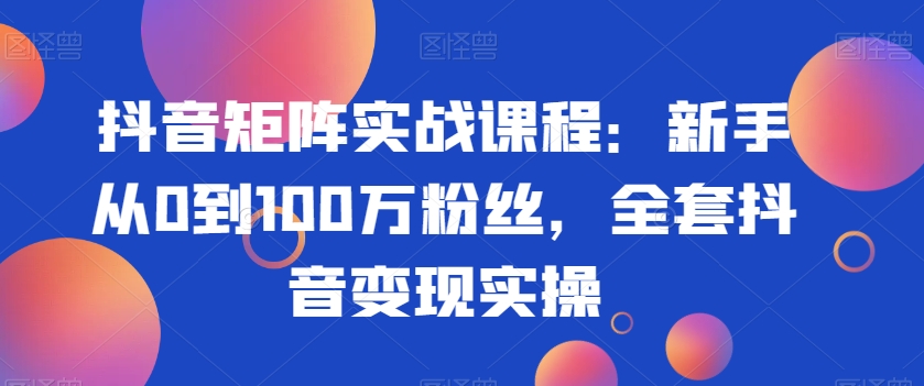 抖音矩阵实战课程：新手从0到100万粉丝，全套抖音变现实操-创业项目致富网、狼哥项目资源库