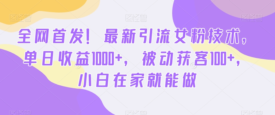 全网首发！最新引流女粉技术，单日收益1000+，被动获客100+，小白在家就能做【揭秘】-创业项目致富网、狼哥项目资源库