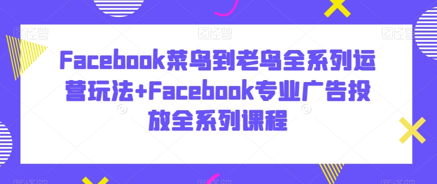 Facebook菜鸟到老鸟全系列运营玩法+Facebook专业广告投放全系列课程-创业项目致富网、狼哥项目资源库