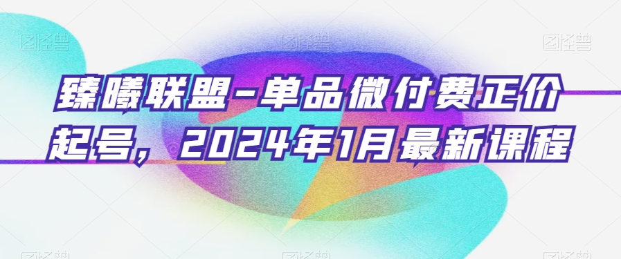 臻曦联盟-单品微付费正价起号，2024年1月最新课程-创业项目致富网、狼哥项目资源库