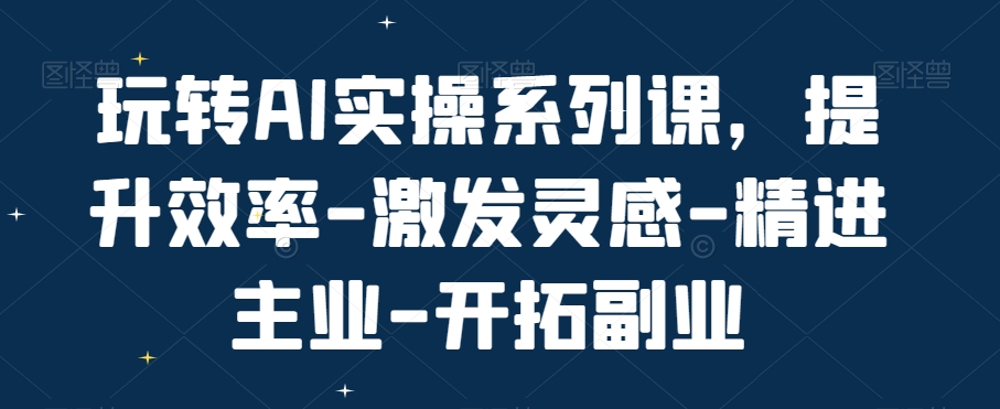 玩转AI实操系列课，提升效率-激发灵感-精进主业-开拓副业-创业项目致富网、狼哥项目资源库