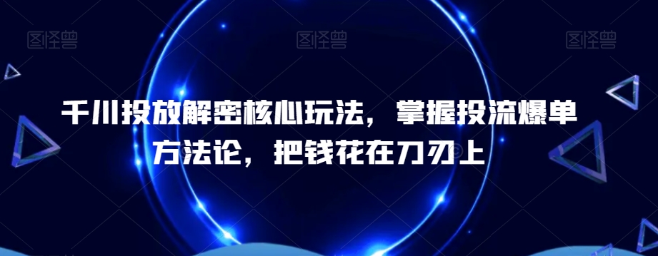 千川投放解密核心玩法，​掌握投流爆单方法论，把钱花在刀刃上-创业项目致富网、狼哥项目资源库