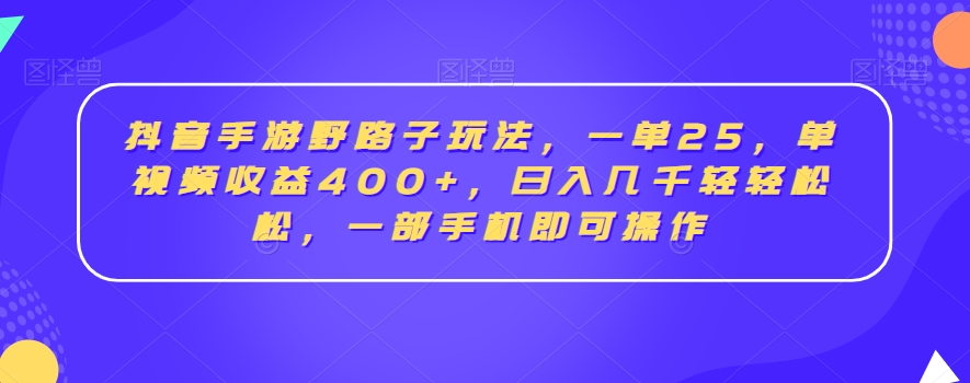 抖音手游野路子玩法，一单25，单视频收益400+，日入几千轻轻松松，一部手机即可操作【揭秘】-创业项目致富网、狼哥项目资源库