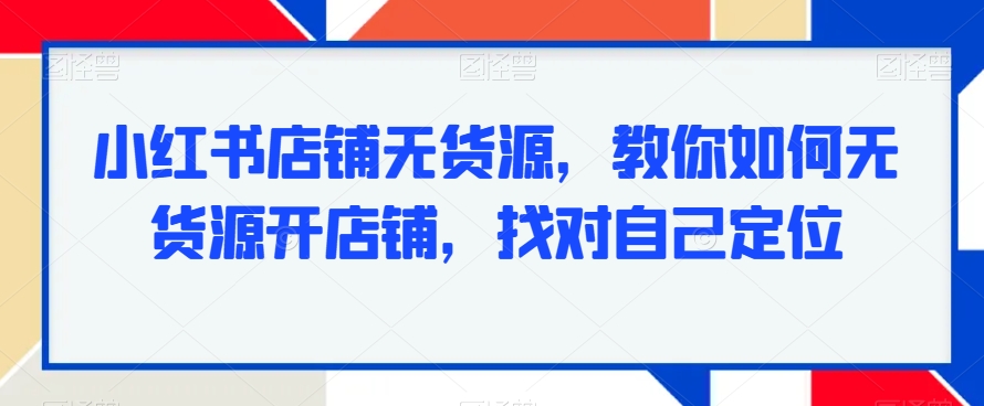 小红书店铺无货源，教你如何无货源开店铺，找对自己定位-狼哥资源库