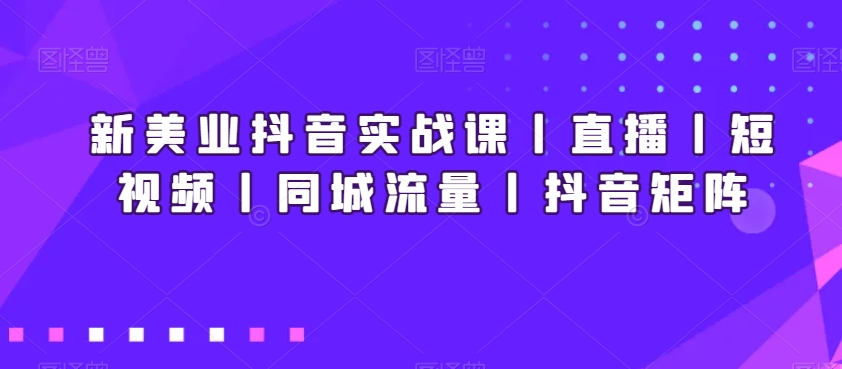 新美业抖音实战课丨直播丨短视频丨同城流量丨抖音矩阵-创业项目致富网、狼哥项目资源库