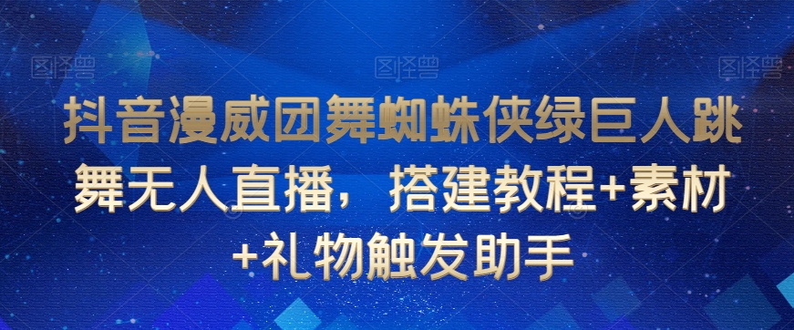 抖音漫威团舞蜘蛛侠绿巨人跳舞无人直播，搭建教程+素材+礼物触发助手-创业项目致富网、狼哥项目资源库