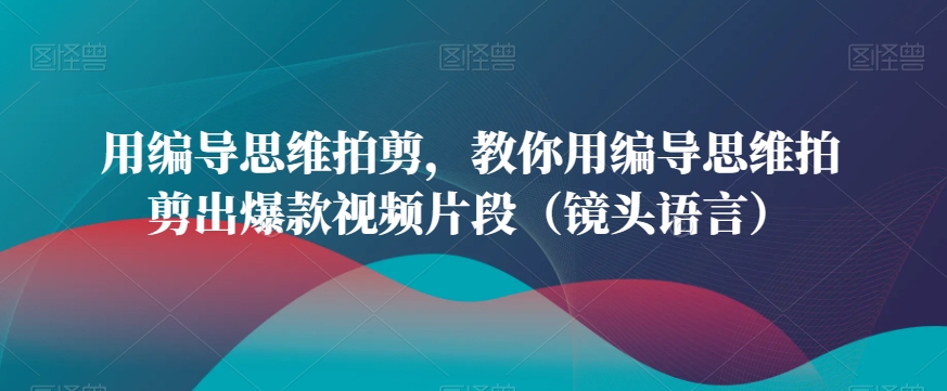 用编导思维拍剪，教你用编导思维拍剪出爆款视频片段（镜头语言）-创业项目致富网、狼哥项目资源库