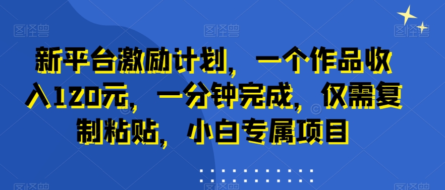 新平台激励计划，一个作品收入120元，一分钟完成，仅需复制粘贴，小白专属项目【揭秘】-狼哥资源库