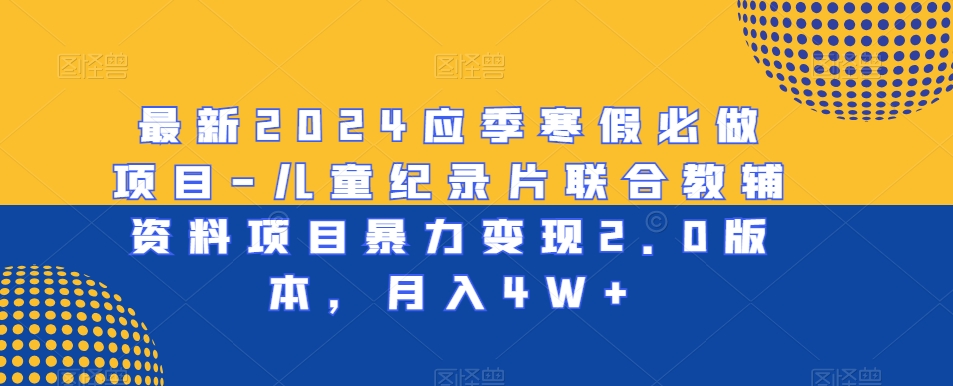 最新2024应季寒假必做项目-儿童纪录片联合教辅资料项目暴力变现2.0版本，月入4W+【揭秘】-创业项目致富网、狼哥项目资源库