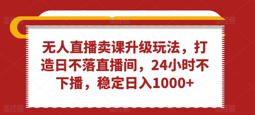 无人直播卖课升级玩法，打造日不落直播间，24小时不下播，稳定日入1000+【揭秘】-创业项目致富网、狼哥项目资源库