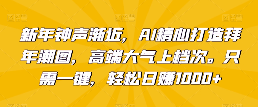 新年钟声渐近，AI精心打造拜年潮图，高端大气上档次。只需一键，轻松日赚1000+【揭秘】-狼哥资源库