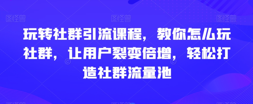 玩转社群引流课程，教你怎么玩社群，让用户裂变倍增，轻松打造社群流量池-创业项目致富网、狼哥项目资源库