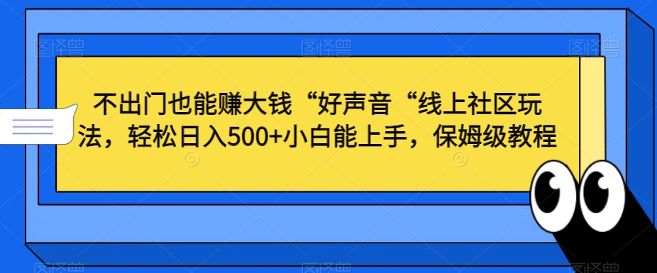 不出门也能赚大钱“好声音“线上社区玩法，轻松日入500+小白能上手，保姆级教程【揭秘】-创业项目致富网、狼哥项目资源库