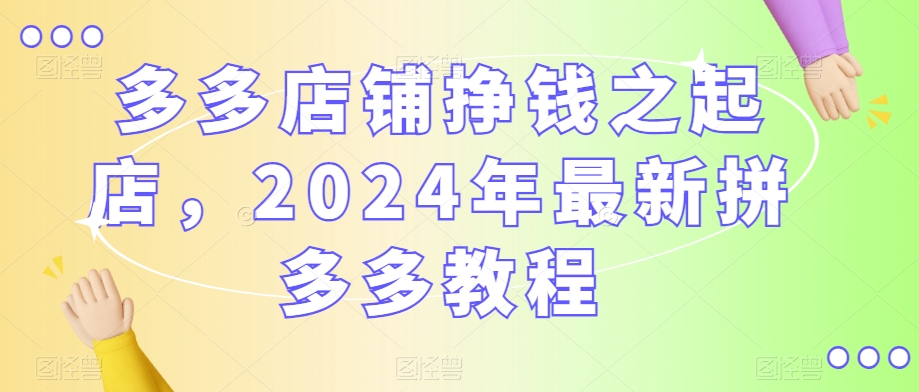 多多店铺挣钱之起店，2024年最新拼多多教程-狼哥资源库